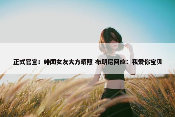 正式官宣！绯闻女友大方晒照 布朗尼回应：我爱你宝贝