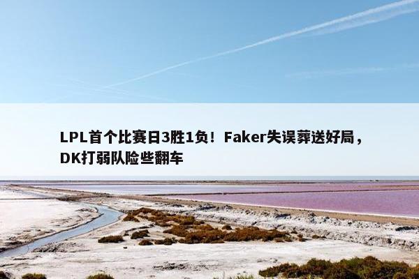 LPL首个比赛日3胜1负！Faker失误葬送好局，DK打弱队险些翻车