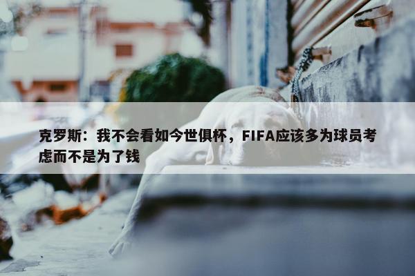 克罗斯：我不会看如今世俱杯，FIFA应该多为球员考虑而不是为了钱