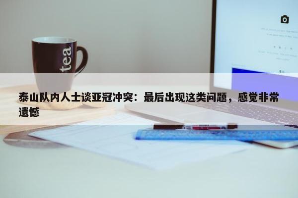 泰山队内人士谈亚冠冲突：最后出现这类问题，感觉非常遗憾