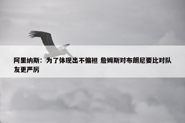 阿里纳斯：为了体现出不偏袒 詹姆斯对布朗尼要比对队友更严厉