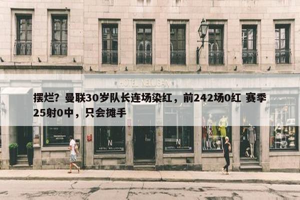 摆烂？曼联30岁队长连场染红，前242场0红 赛季25射0中，只会摊手