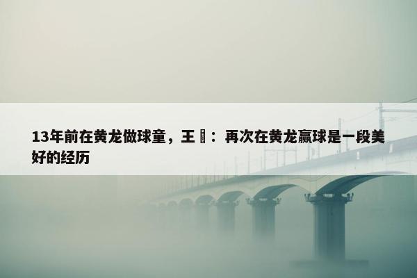 13年前在黄龙做球童，王瑒：再次在黄龙赢球是一段美好的经历