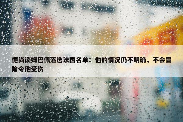 德尚谈姆巴佩落选法国名单：他的情况仍不明确，不会冒险令他受伤