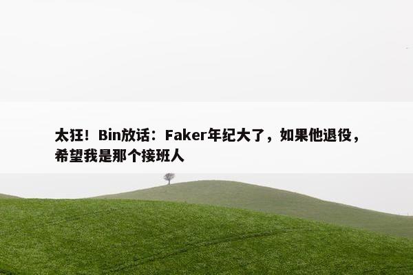 太狂！Bin放话：Faker年纪大了，如果他退役，希望我是那个接班人