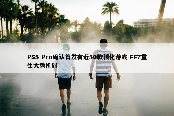 PS5 Pro确认首发有近50款强化游戏 FF7重生大秀机能