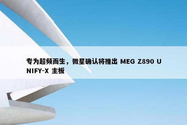 专为超频而生，微星确认将推出 MEG Z890 UNIFY-X 主板