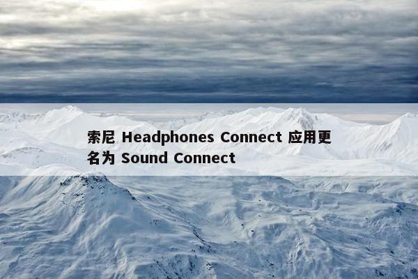 索尼 Headphones Connect 应用更名为 Sound Connect