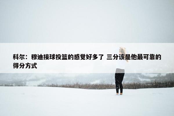 科尔：穆迪接球投篮的感觉好多了 三分该是他最可靠的得分方式