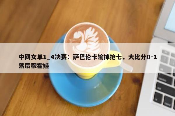 中网女单1_4决赛：萨巴伦卡输掉抢七，大比分0-1落后穆霍娃