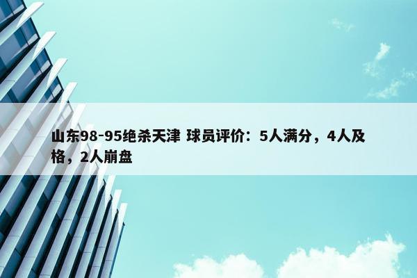 山东98-95绝杀天津 球员评价：5人满分，4人及格，2人崩盘