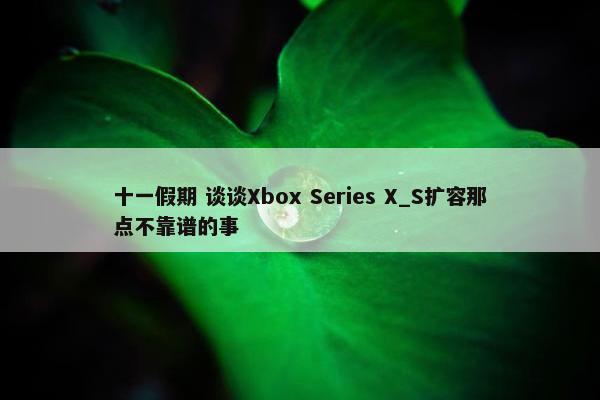 十一假期 谈谈Xbox Series X_S扩容那点不靠谱的事