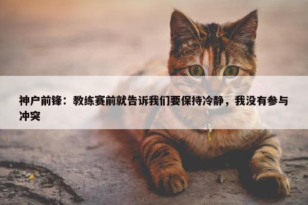 神户前锋：教练赛前就告诉我们要保持冷静，我没有参与冲突