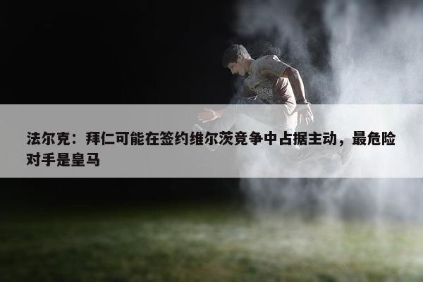 法尔克：拜仁可能在签约维尔茨竞争中占据主动，最危险对手是皇马