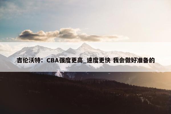 吉伦沃特：CBA强度更高_速度更快 我会做好准备的