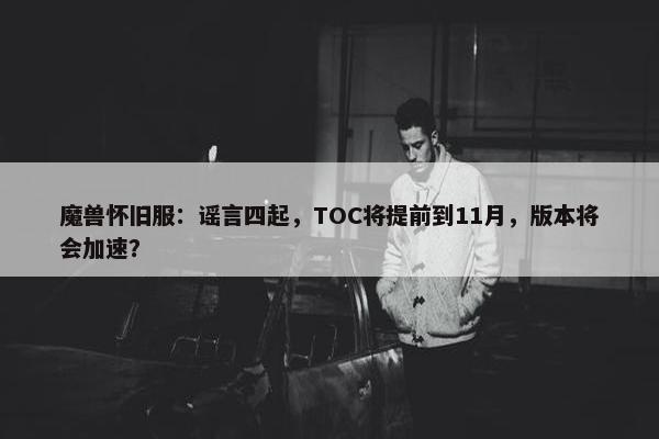 魔兽怀旧服：谣言四起，TOC将提前到11月，版本将会加速？