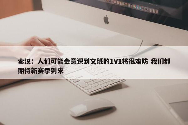 索汉：人们可能会意识到文班的1V1将很难防 我们都期待新赛季到来