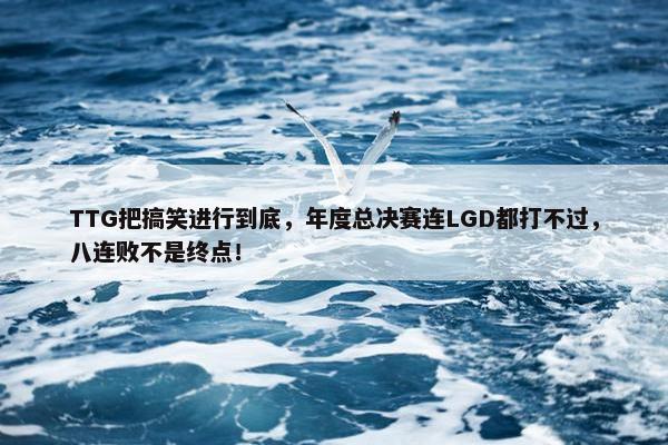 TTG把搞笑进行到底，年度总决赛连LGD都打不过，八连败不是终点！