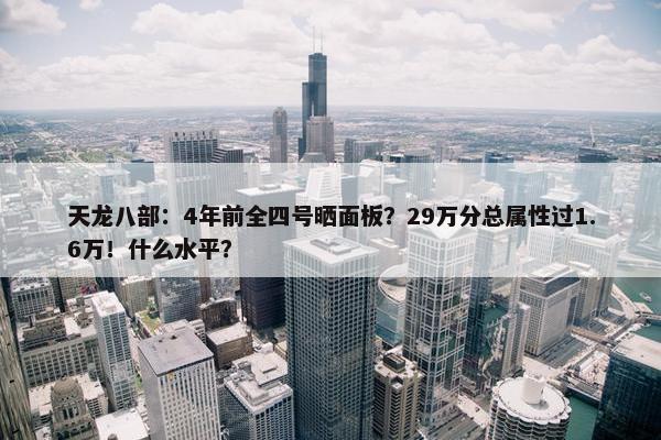 天龙八部：4年前全四号晒面板？29万分总属性过1.6万！什么水平？