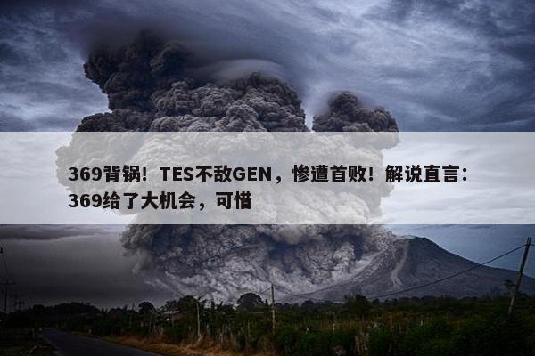 369背锅！TES不敌GEN，惨遭首败！解说直言：369给了大机会，可惜