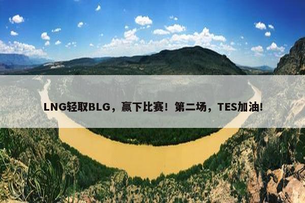 LNG轻取BLG，赢下比赛！第二场，TES加油！