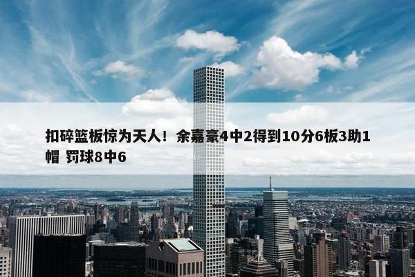 扣碎篮板惊为天人！余嘉豪4中2得到10分6板3助1帽 罚球8中6