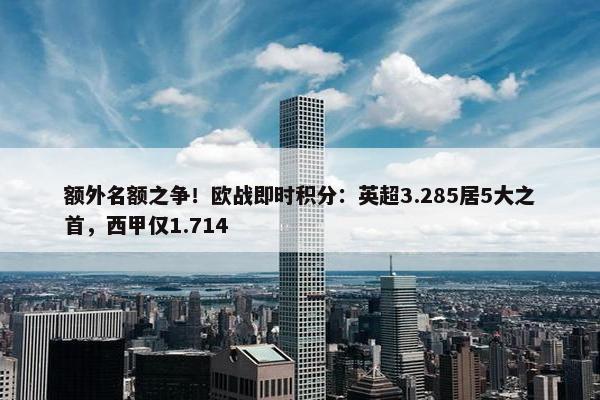 额外名额之争！欧战即时积分：英超3.285居5大之首，西甲仅1.714