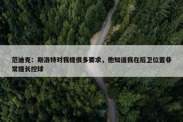 范迪克：斯洛特对我提很多要求，他知道我在后卫位置非常擅长控球