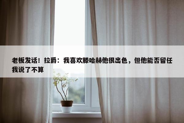 老板发话！拉爵：我喜欢滕哈赫他很出色，但他能否留任我说了不算