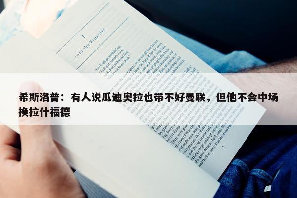 希斯洛普：有人说瓜迪奥拉也带不好曼联，但他不会中场换拉什福德