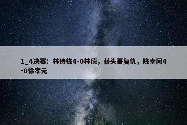 1_4决赛：林诗栋4-0林德，替头哥复仇，陈幸同4-0徐孝元