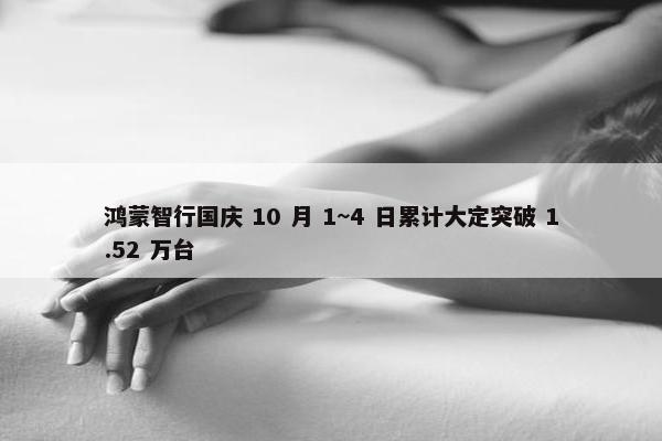 鸿蒙智行国庆 10 月 1~4 日累计大定突破 1.52 万台