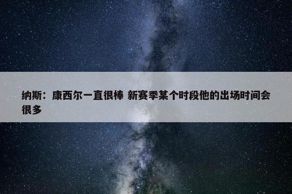 纳斯：康西尔一直很棒 新赛季某个时段他的出场时间会很多