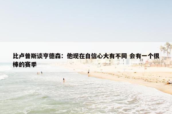 比卢普斯谈亨德森：他现在自信心大有不同 会有一个很棒的赛季