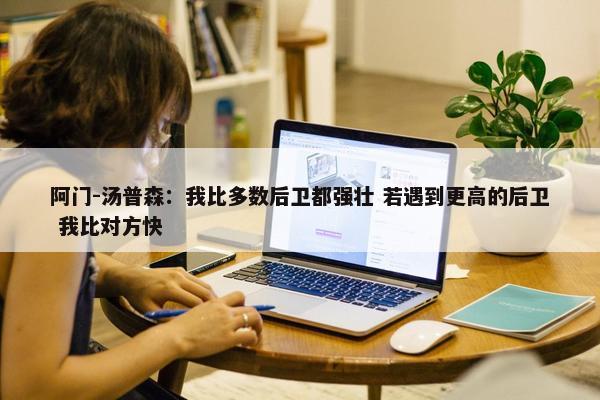 阿门-汤普森：我比多数后卫都强壮 若遇到更高的后卫 我比对方快