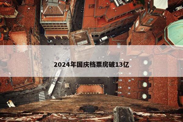 2024年国庆档票房破13亿