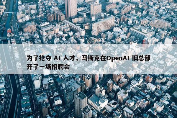 为了抢夺 AI 人才，马斯克在OpenAI 旧总部开了一场招聘会