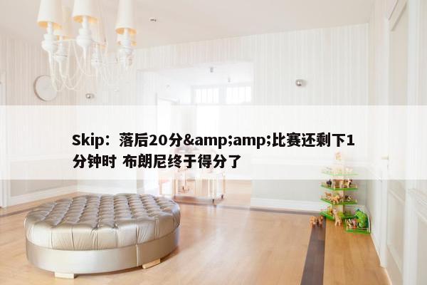 Skip：落后20分&amp;比赛还剩下1分钟时 布朗尼终于得分了