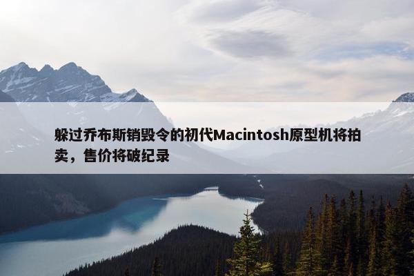 躲过乔布斯销毁令的初代Macintosh原型机将拍卖，售价将破纪录