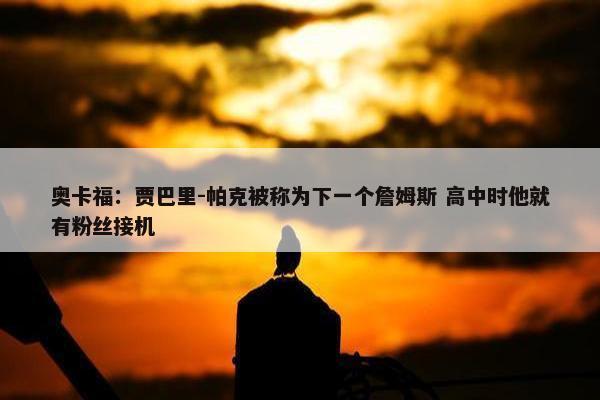 奥卡福：贾巴里-帕克被称为下一个詹姆斯 高中时他就有粉丝接机