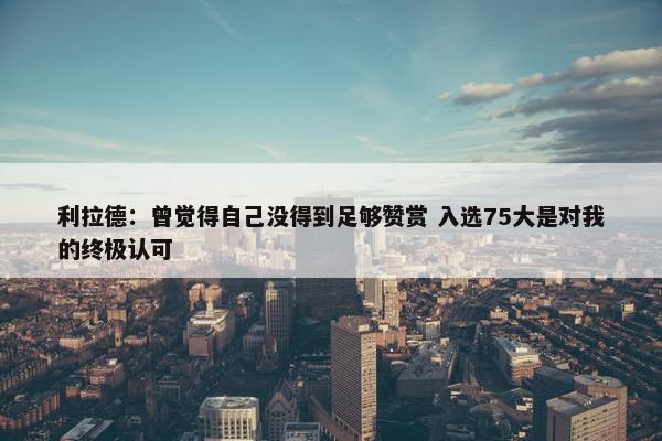 利拉德：曾觉得自己没得到足够赞赏 入选75大是对我的终极认可