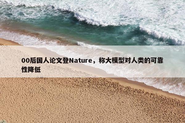 00后国人论文登Nature，称大模型对人类的可靠性降低