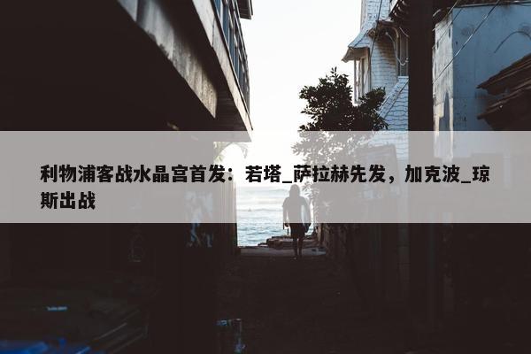 利物浦客战水晶宫首发：若塔_萨拉赫先发，加克波_琼斯出战