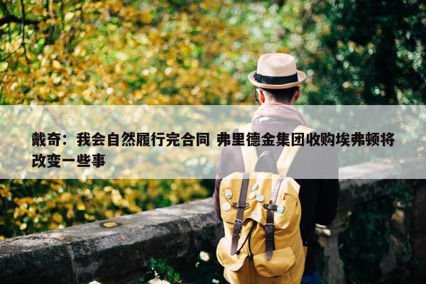 戴奇：我会自然履行完合同 弗里德金集团收购埃弗顿将改变一些事