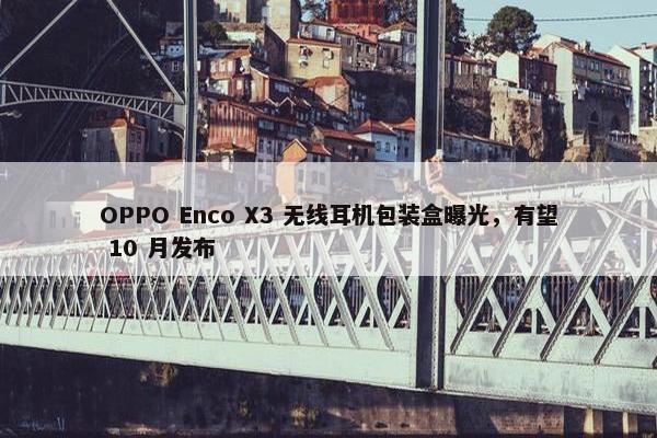 OPPO Enco X3 无线耳机包装盒曝光，有望 10 月发布