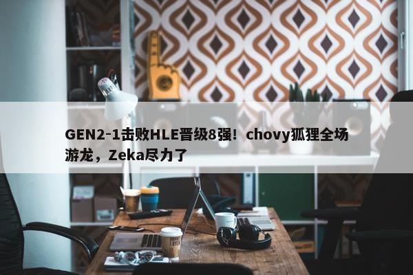 GEN2-1击败HLE晋级8强！chovy狐狸全场游龙，Zeka尽力了