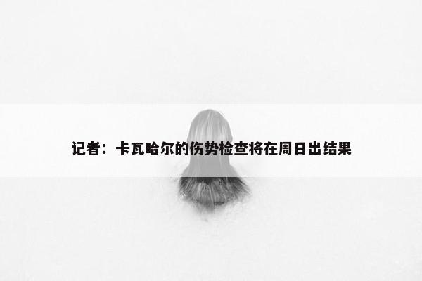 记者：卡瓦哈尔的伤势检查将在周日出结果