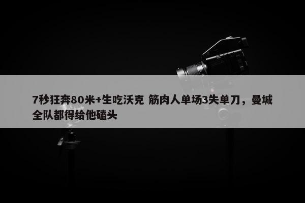 7秒狂奔80米+生吃沃克 筋肉人单场3失单刀，曼城全队都得给他磕头