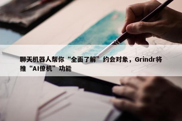 聊天机器人帮你“全面了解”约会对象，Grindr将推“AI僚机”功能