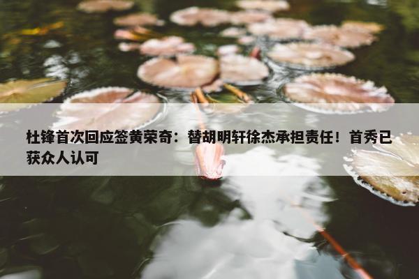 杜锋首次回应签黄荣奇：替胡明轩徐杰承担责任！首秀已获众人认可